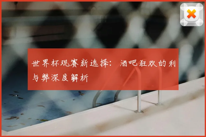 世界杯观赛新选择：酒吧狂欢的利与弊深度解析