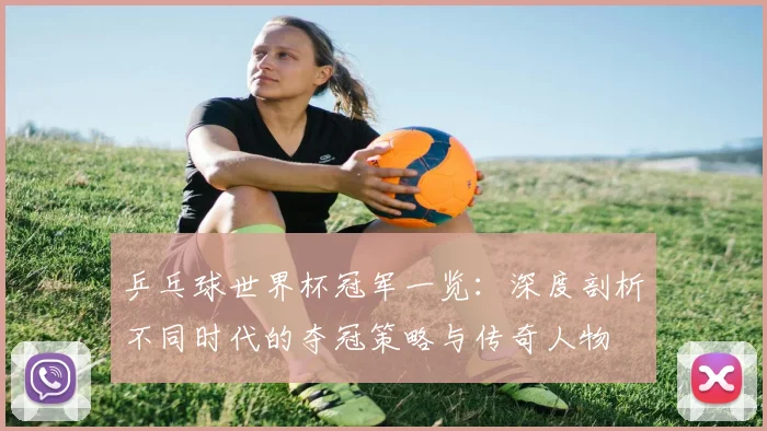 乒乓球世界杯冠军一览：深度剖析不同时代的夺冠策略与传奇人物