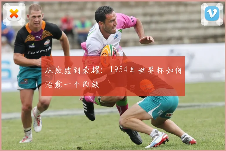 从废墟到荣耀：1954年世界杯如何治愈一个民族