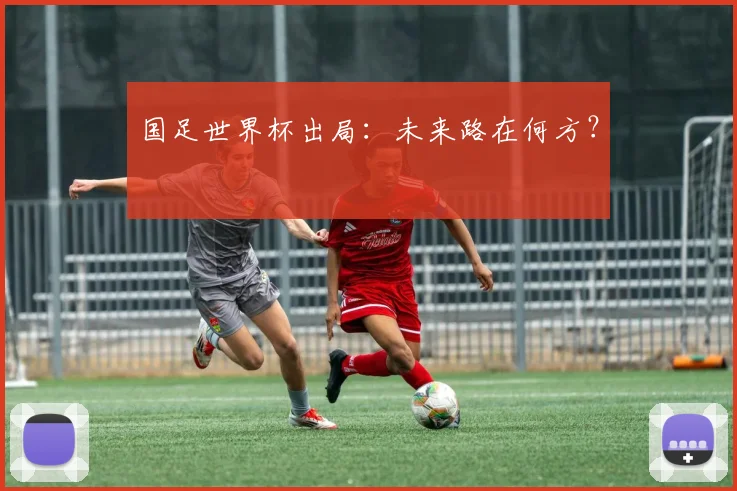 国足世界杯出局：未来路在何方？
